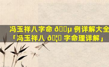 冯玉祥八字命 🐵 例详解大全「冯玉祥八 🦍 字命理详解」